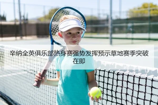 辛纳全英俱乐部热身赛强势发挥预示草地赛季突破在即